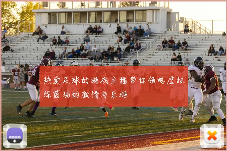 热爱足球的游戏主播带你领略虚拟绿茵场的激情与乐趣