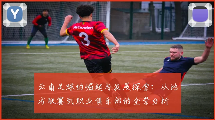 云南足球的崛起与发展探索：从地方联赛到职业俱乐部的全景分析
