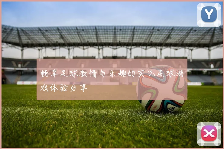 畅享足球激情与乐趣的实况足球游戏体验分享