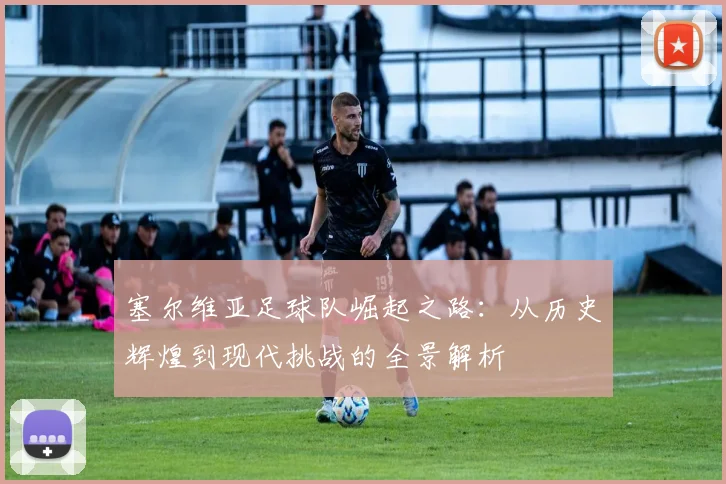 塞尔维亚足球队崛起之路：从历史辉煌到现代挑战的全景解析