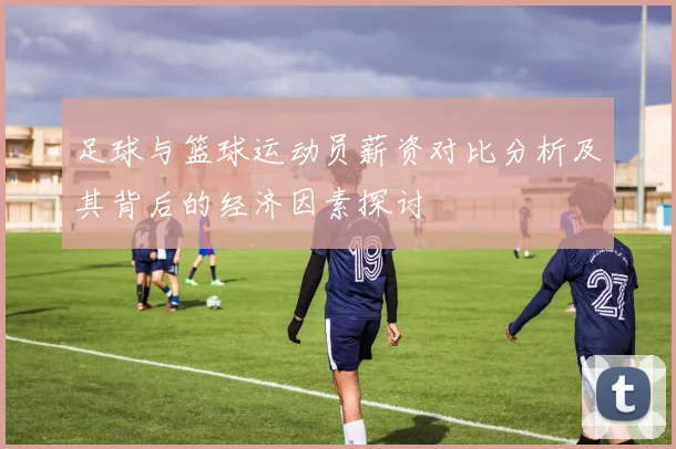 足球与篮球运动员薪资对比分析及其背后的经济因素探讨