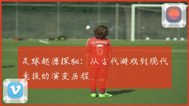 足球起源探秘：从古代游戏到现代竞技的演变历程