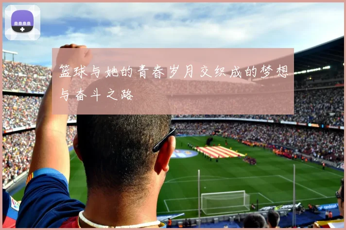 篮球与她的青春岁月交织成的梦想与奋斗之路